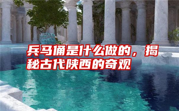 兵马俑是什么做的，揭秘古代陕西的奇观