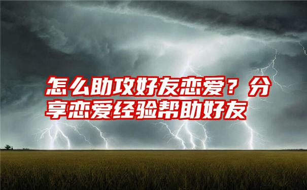 怎么助攻好友恋爱？分享恋爱经验帮助好友