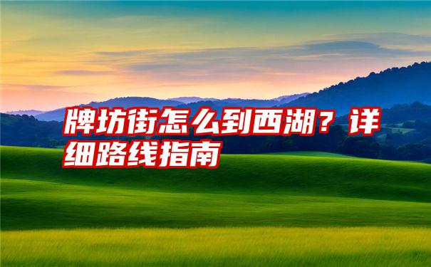 牌坊街怎么到西湖？详细路线指南