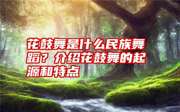 花鼓舞是什么民族舞蹈？介绍花鼓舞的起源和特点