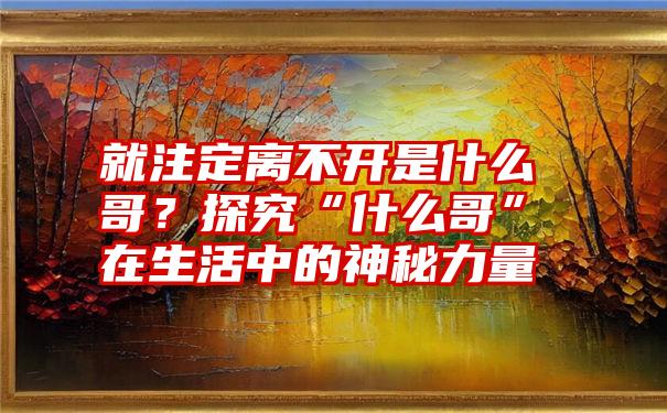 就注定离不开是什么哥？探究“什么哥”在生活中的神秘力量