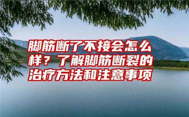 脚筋断了不接会怎么样？了解脚筋断裂的治疗方法和注意事项