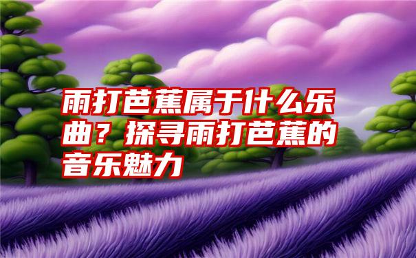 雨打芭蕉属于什么乐曲？探寻雨打芭蕉的音乐魅力