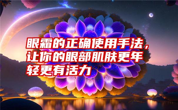 眼霜的正确使用手法，让你的眼部肌肤更年轻更有活力