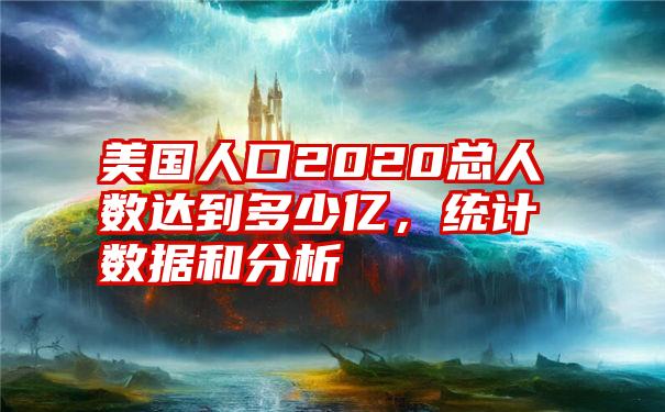 美国人口2020总人数达到多少亿，统计数据和分析