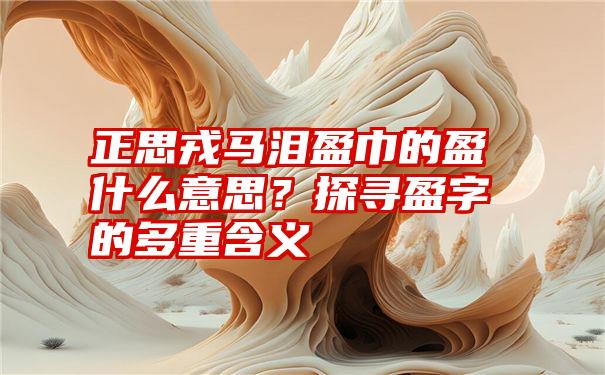 正思戎马泪盈巾的盈什么意思？探寻盈字的多重含义