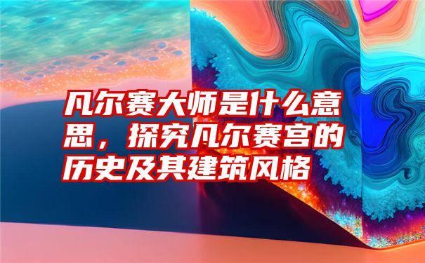 凡尔赛大师是什么意思，探究凡尔赛宫的历史及其建筑风格