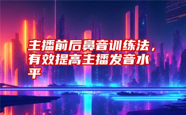 主播前后鼻音训练法，有效提高主播发音水平