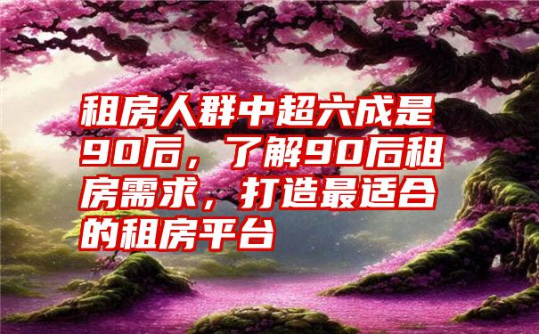 租房人群中超六成是90后，了解90后租房需求，打造最适合的租房平台