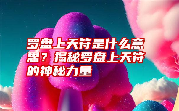 罗盘上天符是什么意思？揭秘罗盘上天符的神秘力量