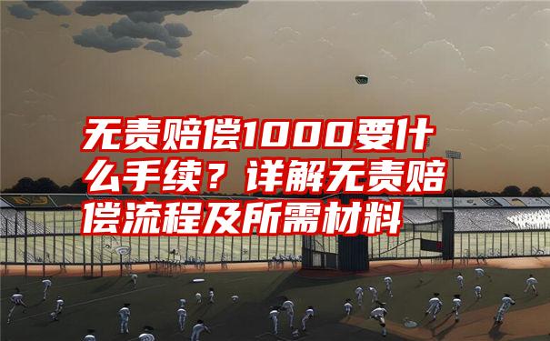 无责赔偿1000要什么手续？详解无责赔偿流程及所需材料