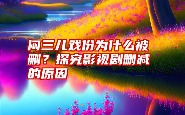 闷三儿戏份为什么被删？探究影视剧删减的原因