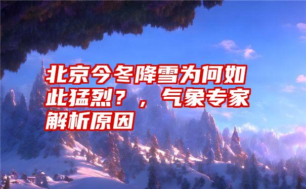 北京今冬降雪为何如此猛烈？，气象专家解析原因