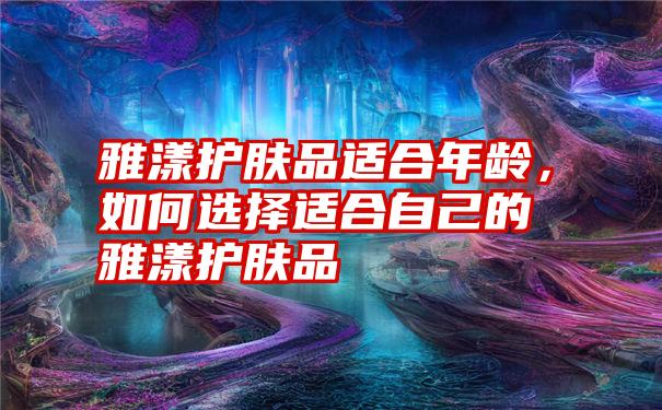 雅漾护肤品适合年龄，如何选择适合自己的雅漾护肤品