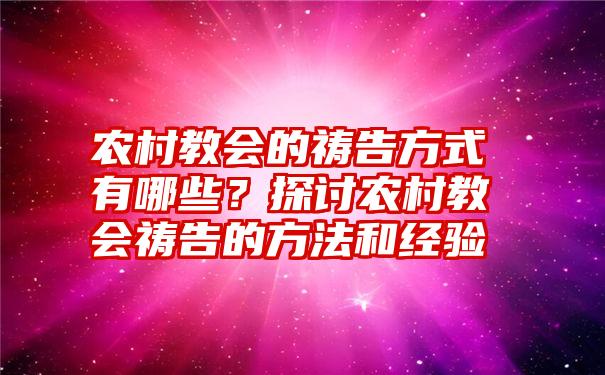 农村教会的祷告方式有哪些？探讨农村教会祷告的方法和经验