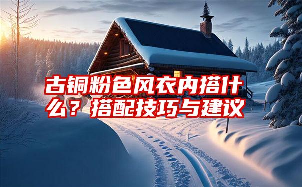 古铜粉色风衣内搭什么？搭配技巧与建议