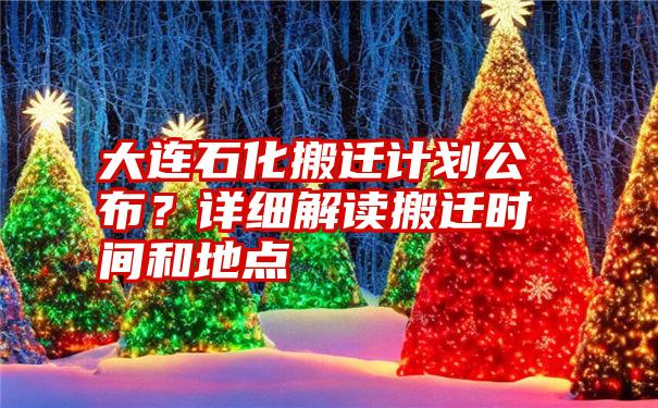 大连石化搬迁计划公布？详细解读搬迁时间和地点