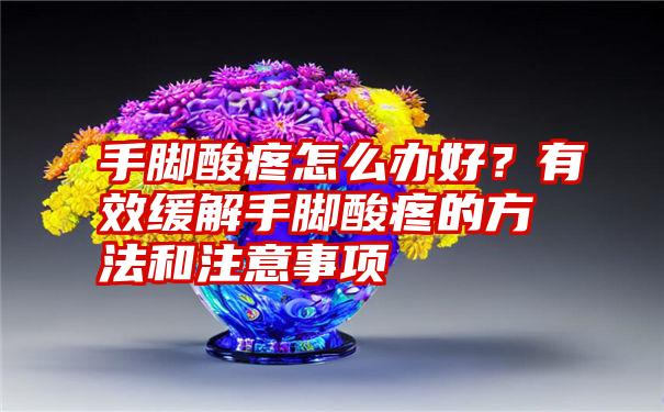 手脚酸疼怎么办好？有效缓解手脚酸疼的方法和注意事项