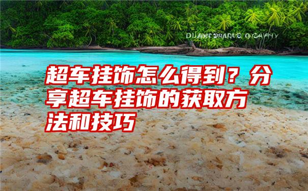 超车挂饰怎么得到？分享超车挂饰的获取方法和技巧