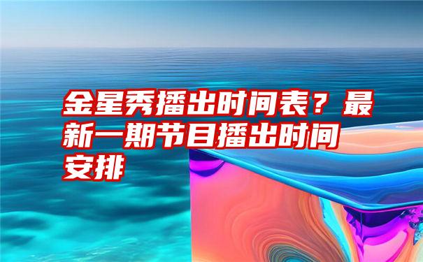 金星秀播出时间表？最新一期节目播出时间安排