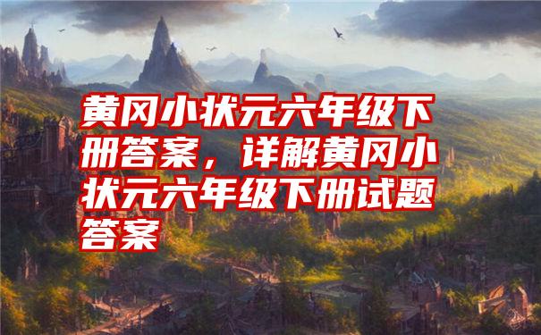 黄冈小状元六年级下册答案，详解黄冈小状元六年级下册试题答案