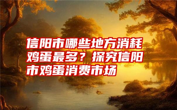 信阳市哪些地方消耗鸡蛋最多？探究信阳市鸡蛋消费市场