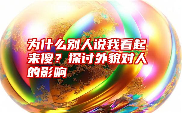 为什么别人说我看起来傻？探讨外貌对人的影响