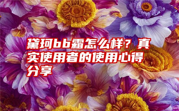 黛珂bb霜怎么样？真实使用者的使用心得分享