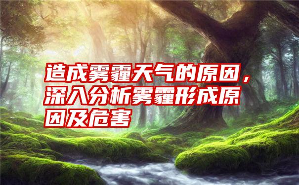 造成雾霾天气的原因，深入分析雾霾形成原因及危害