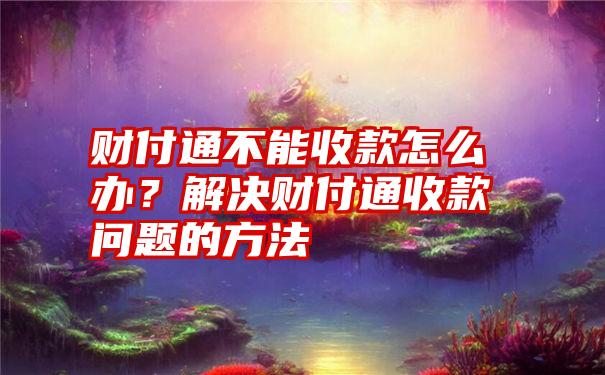 财付通不能收款怎么办？解决财付通收款问题的方法