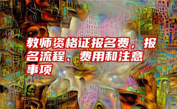 教师资格证报名费，报名流程、费用和注意事项