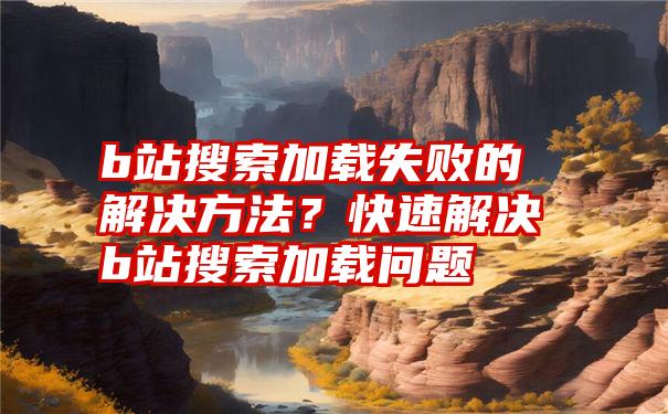 b站搜索加载失败的解决方法？快速解决b站搜索加载问题