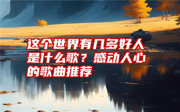 这个世界有几多好人是什么歌？感动人心的歌曲推荐