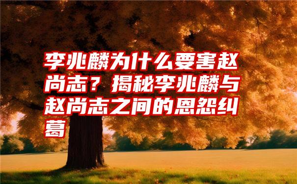 李兆麟为什么要害赵尚志？揭秘李兆麟与赵尚志之间的恩怨纠葛