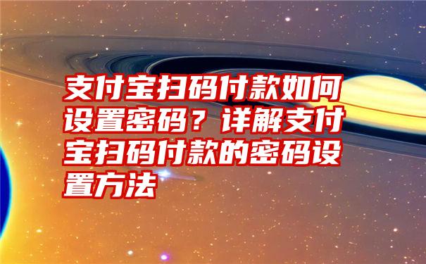 支付宝扫码付款如何设置密码？详解支付宝扫码付款的密码设置方法