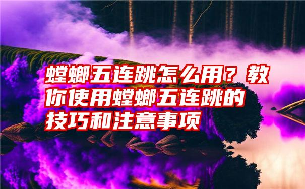 螳螂五连跳怎么用？教你使用螳螂五连跳的技巧和注意事项