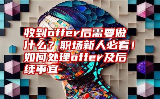 收到offer后需要做什么？职场新人必看！如何处理offer及后续事宜