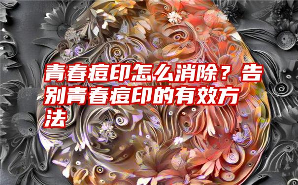 青春痘印怎么消除？告别青春痘印的有效方法