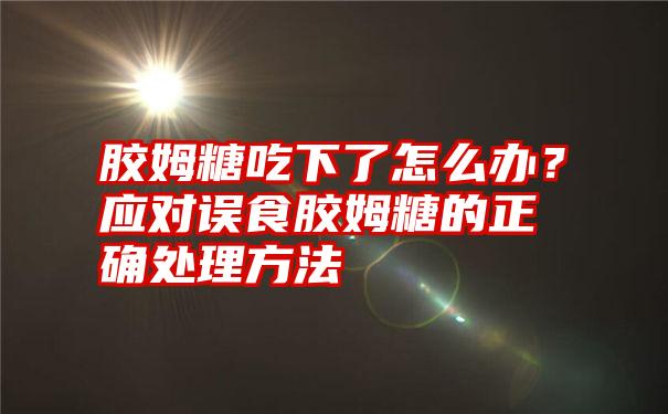 胶姆糖吃下了怎么办？应对误食胶姆糖的正确处理方法