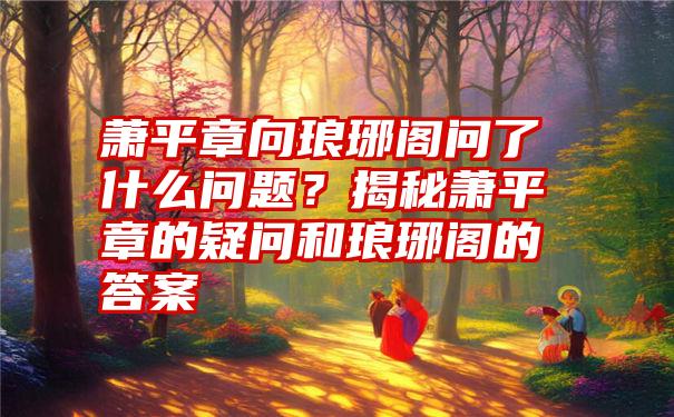 萧平章向琅琊阁问了什么问题？揭秘萧平章的疑问和琅琊阁的答案