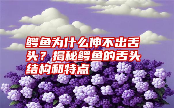 鳄鱼为什么伸不出舌头？揭秘鳄鱼的舌头结构和特点