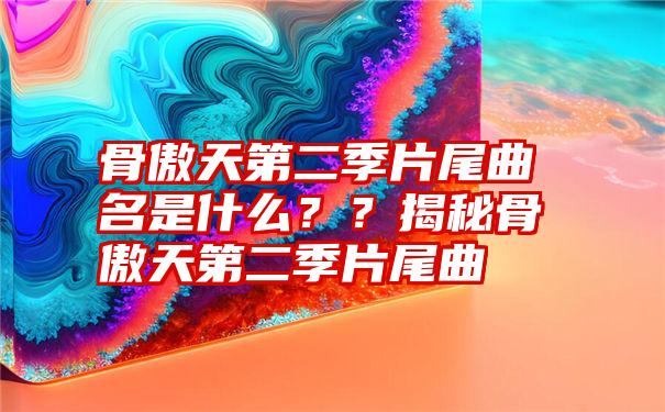 骨傲天第二季片尾曲名是什么？？揭秘骨傲天第二季片尾曲