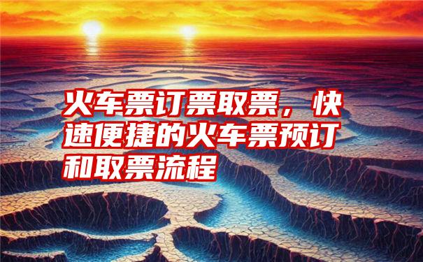 火车票订票取票，快速便捷的火车票预订和取票流程