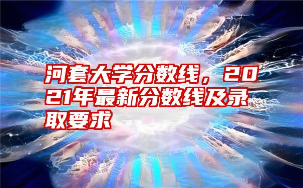 河套大学分数线，2021年最新分数线及录取要求