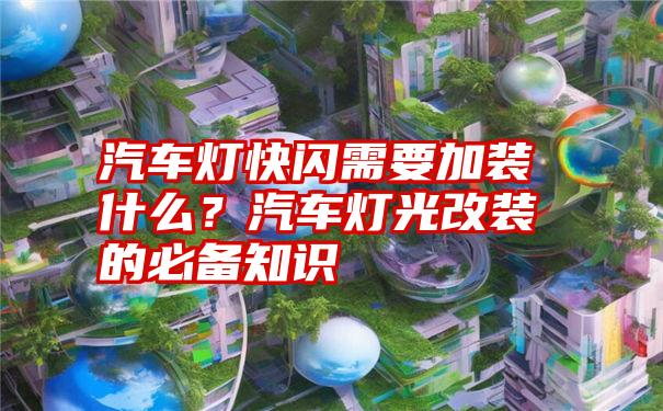 汽车灯快闪需要加装什么？汽车灯光改装的必备知识