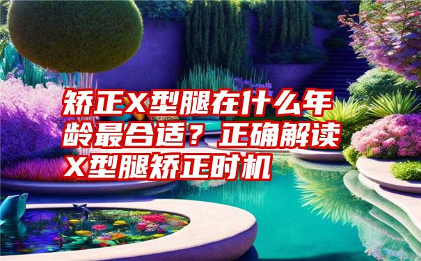 矫正X型腿在什么年龄最合适？正确解读X型腿矫正时机