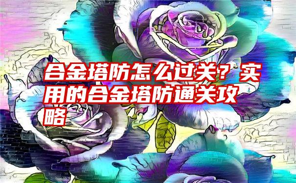 合金塔防怎么过关？实用的合金塔防通关攻略