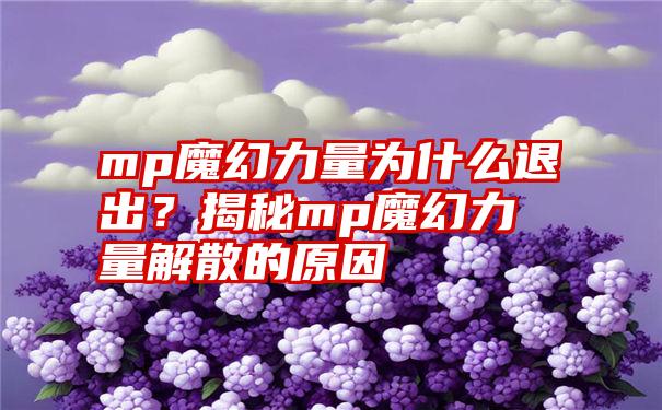 mp魔幻力量为什么退出？揭秘mp魔幻力量解散的原因