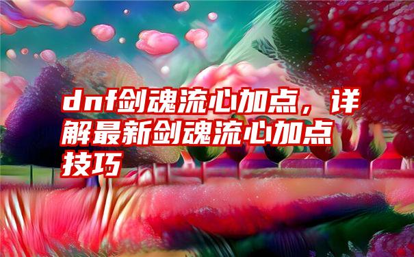 dnf剑魂流心加点，详解最新剑魂流心加点技巧