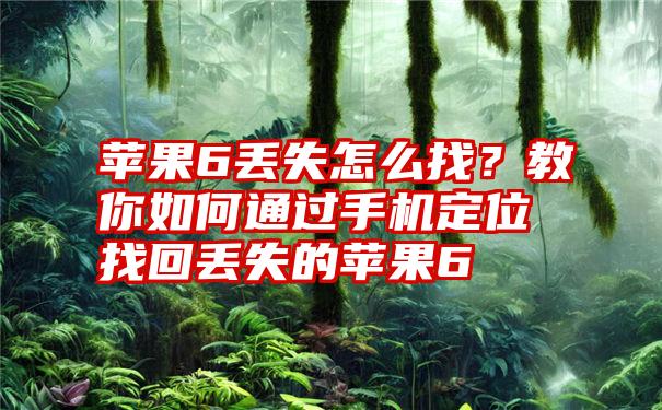 苹果6丢失怎么找？教你如何通过手机定位找回丢失的苹果6